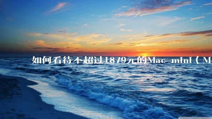 如何看待不超过1879元的Mac mini(M4+16/256GB+票),易用性吊打同级其他台式电脑?